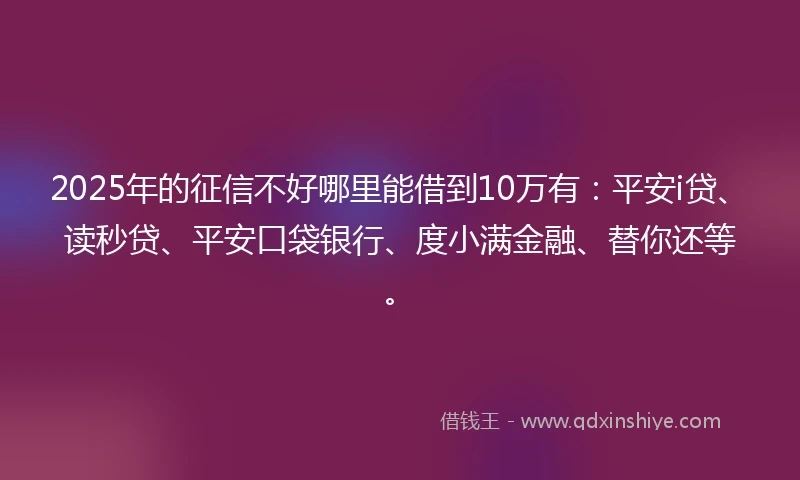 2025年的征信不好哪里能借到10万有：平安i贷、读秒贷、平安口袋银行、度小满金融、替你还等。