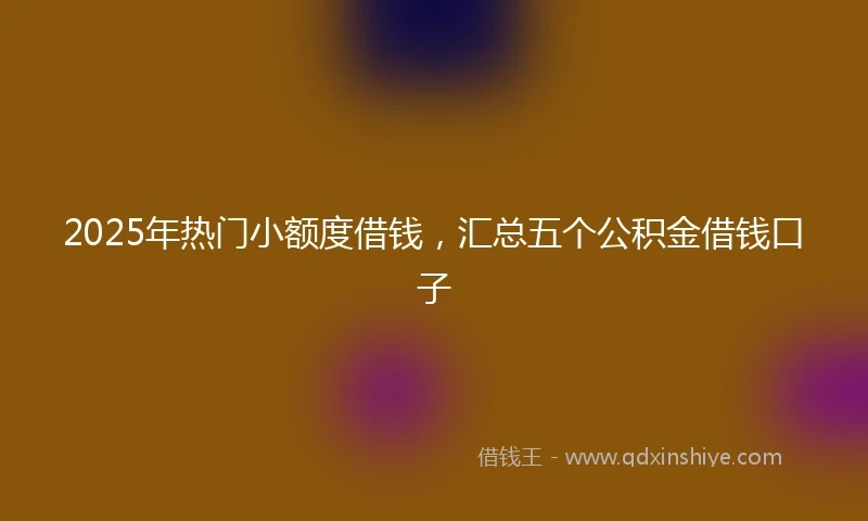 2025年热门小额度借钱，汇总五个公积金借钱口子