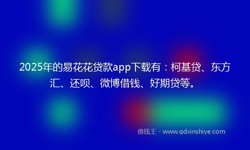 2025年的易花花贷款app下载有：柯基贷、东方汇、还呗、微博借钱、好期贷等。