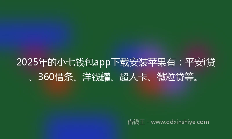 2025年的小七钱包app下载安装苹果有：平安i贷、360借条、洋钱罐、超人卡、微粒贷等。