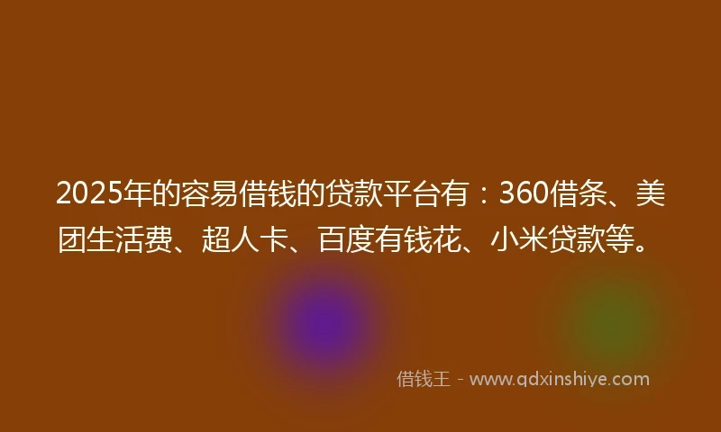 2025年的容易借钱的贷款平台有：360借条、美团生活费、超人卡、百度有钱花、小米贷款等。