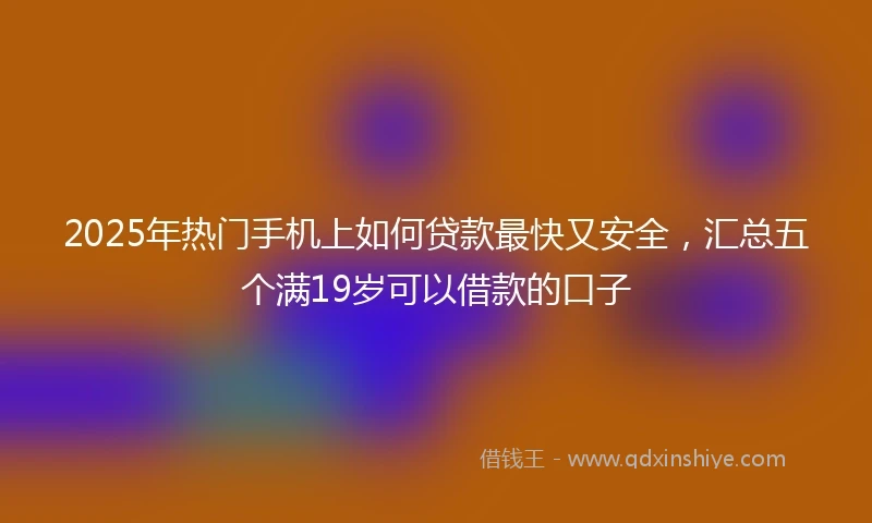 2025年热门手机上如何贷款最快又安全，汇总五个满19岁可以借款的口子