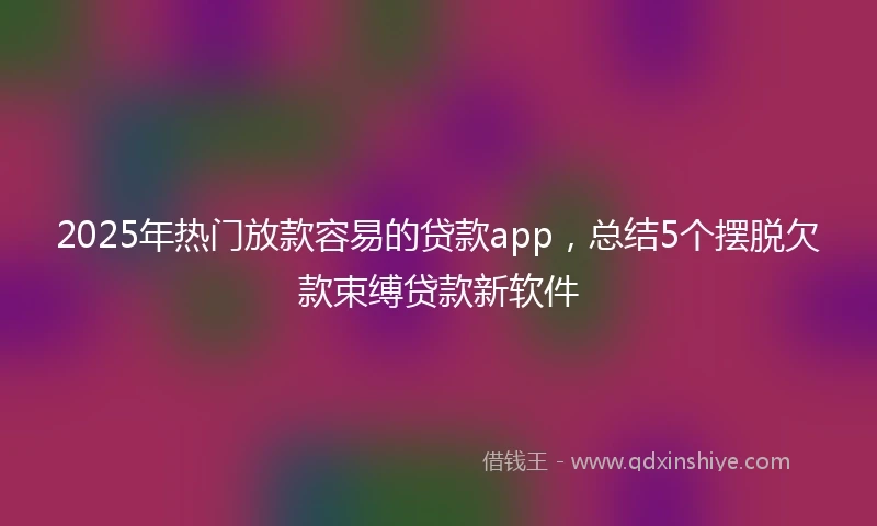 2025年热门放款容易的贷款app，总结5个摆脱欠款束缚贷款新软件
