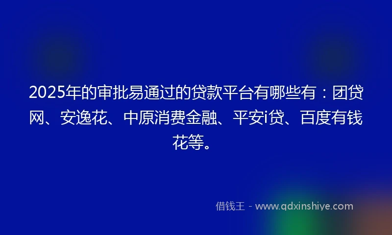 2025年的审批易通过的贷款平台有哪些有：团贷网、安逸花、中原消费金融、平安i贷、百度有钱花等。