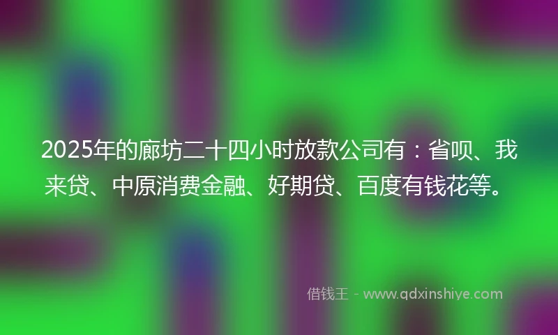 2025年的廊坊二十四小时放款公司有：省呗、我来贷、中原消费金融、好期贷、百度有钱花等。