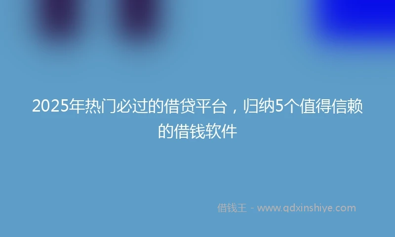 2025年热门必过的借贷平台，归纳5个值得信赖的借钱软件