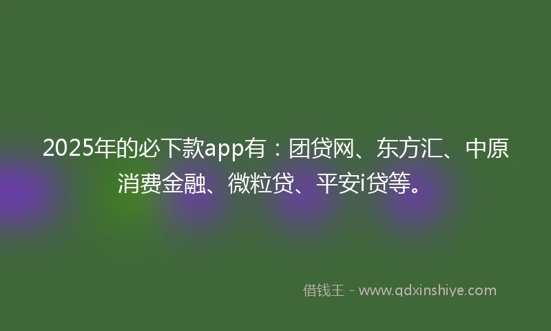 2025年的必下款app有：团贷网、东方汇、中原消费金融、微粒贷、平安i贷等。