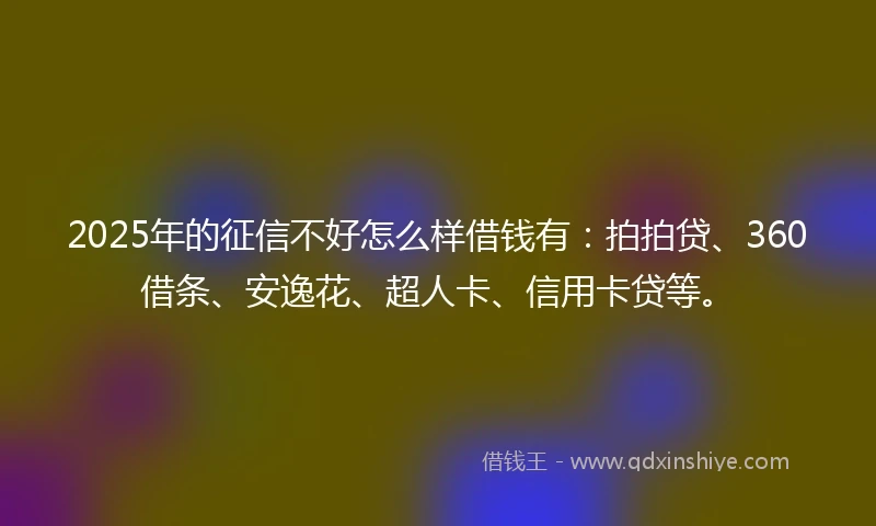 2025年的征信不好怎么样借钱有：拍拍贷、360借条、安逸花、超人卡、信用卡贷等。