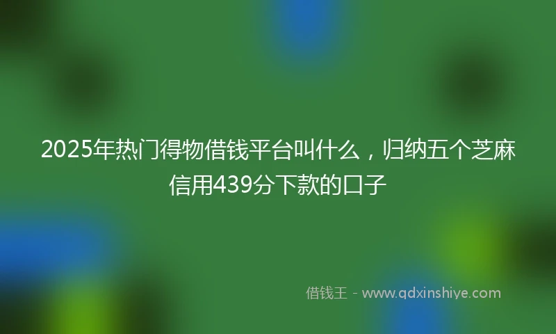 2025年热门得物借钱平台叫什么，归纳五个芝麻信用439分下款的口子