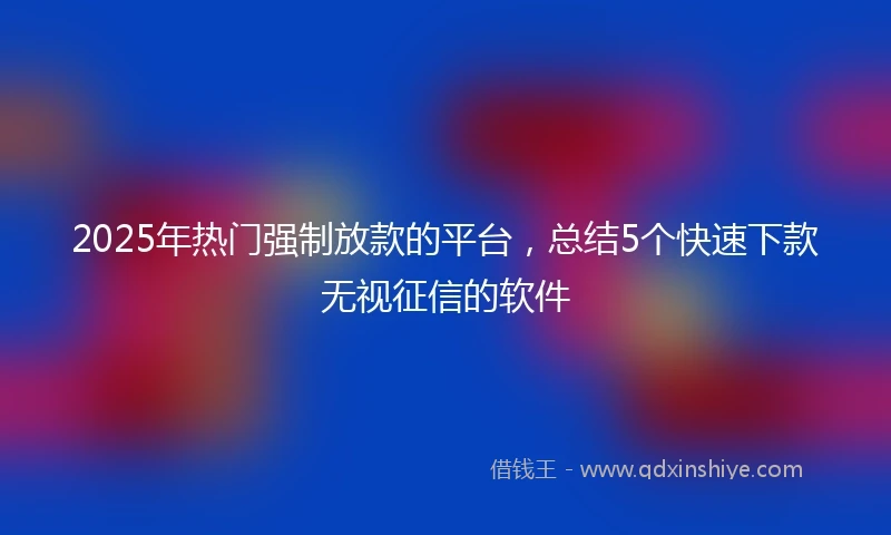 2025年热门强制放款的平台，总结5个快速下款无视征信的软件