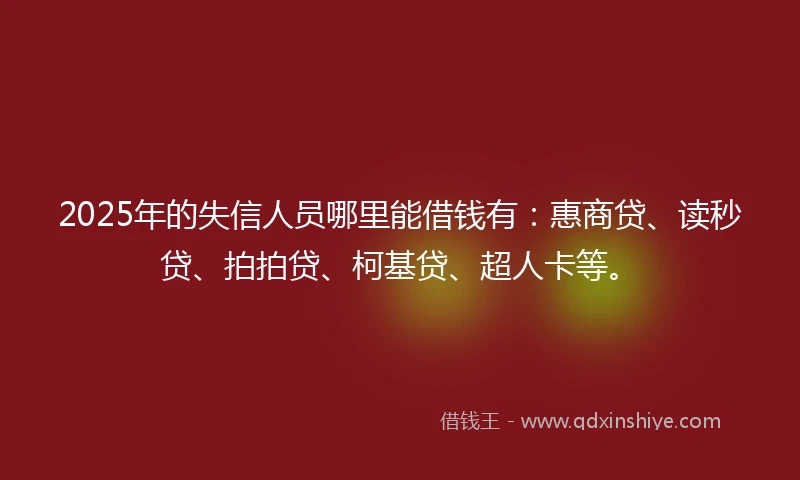 2025年的失信人员哪里能借钱有：惠商贷、读秒贷、拍拍贷、柯基贷、超人卡等。