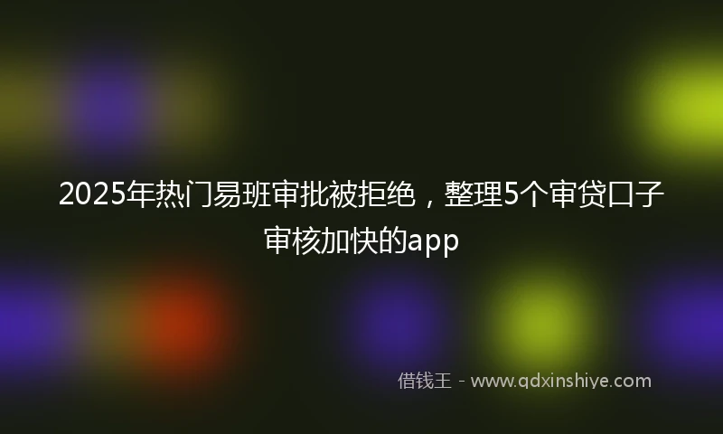 2025年热门易班审批被拒绝，整理5个审贷口子审核加快的app