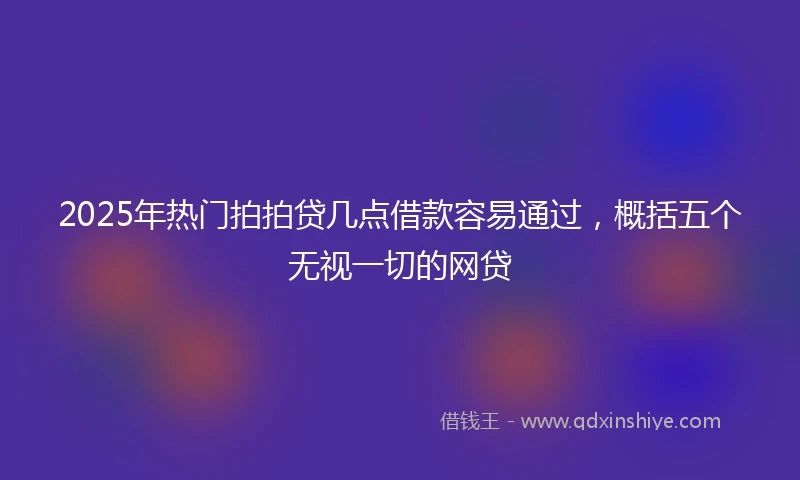 2025年热门拍拍贷几点借款容易通过，概括五个无视一切的网贷