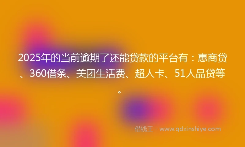 2025年的当前逾期了还能贷款的平台有：惠商贷、360借条、美团生活费、超人卡、51人品贷等。