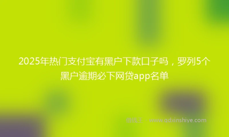 2025年热门支付宝有黑户下款口子吗，罗列5个黑户逾期必下网贷app名单