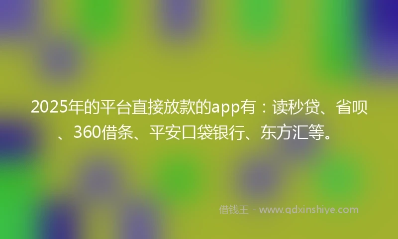 2025年的平台直接放款的app有：读秒贷、省呗、360借条、平安口袋银行、东方汇等。