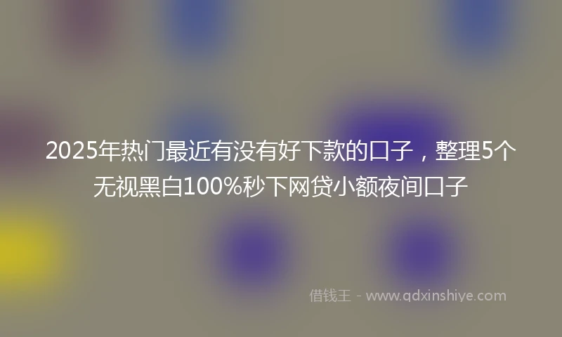 2025年热门最近有没有好下款的口子，整理5个无视黑白100%秒下网贷小额夜间口子