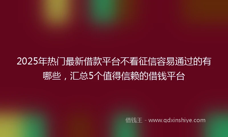 2025年热门最新借款平台不看征信容易通过的有哪些，汇总5个值得信赖的借钱平台