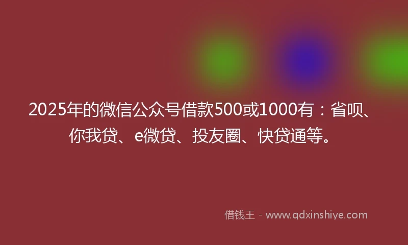 2025年的微信公众号借款500或1000有：省呗、你我贷、e微贷、投友圈、快贷通等。