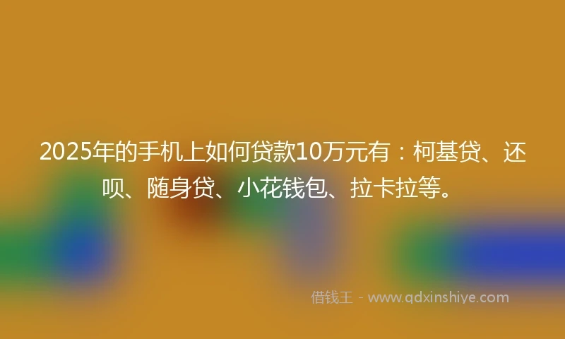 2025年的手机上如何贷款10万元有：柯基贷、还呗、随身贷、小花钱包、拉卡拉等。
