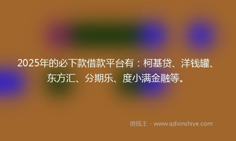 2025年的必下款借款平台有：柯基贷、洋钱罐、东方汇、分期乐、度小满金融等。
