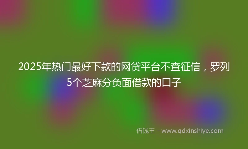 2025年热门最好下款的网贷平台不查征信，罗列5个芝麻分负面借款的口子