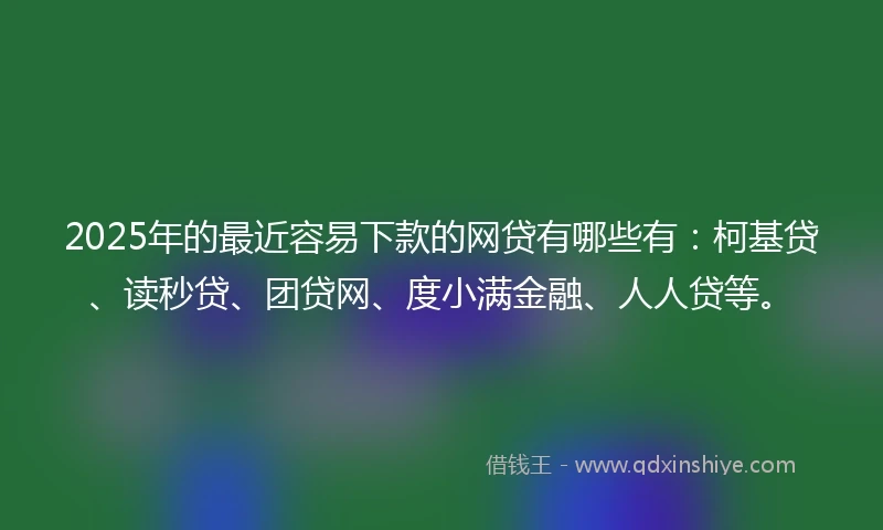 2025年的最近容易下款的网贷有哪些有：柯基贷、读秒贷、团贷网、度小满金融、人人贷等。