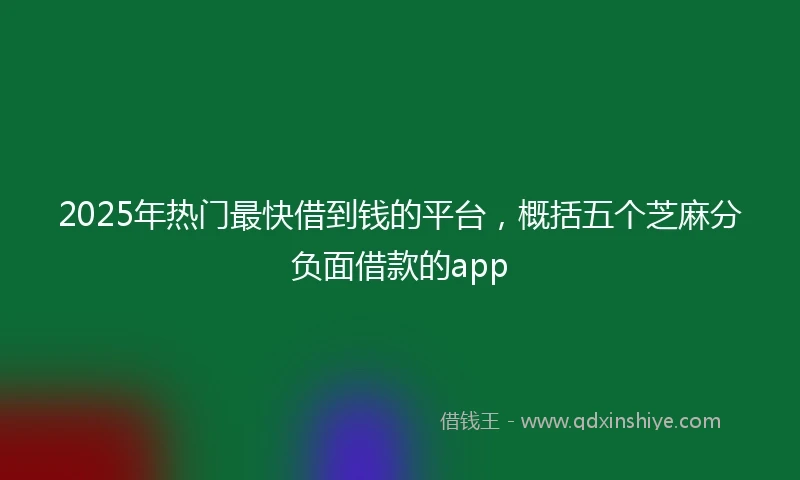 2025年热门最快借到钱的平台，概括五个芝麻分负面借款的app
