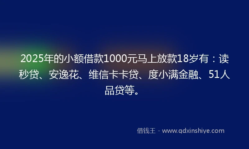 2025年的小额借款1000元马上放款18岁有：读秒贷、安逸花、维信卡卡贷、度小满金融、51人品贷等。