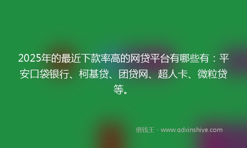 2025年的最近下款率高的网贷平台有哪些有：平安口袋银行、柯基贷、团贷网、超人卡、微粒贷等。