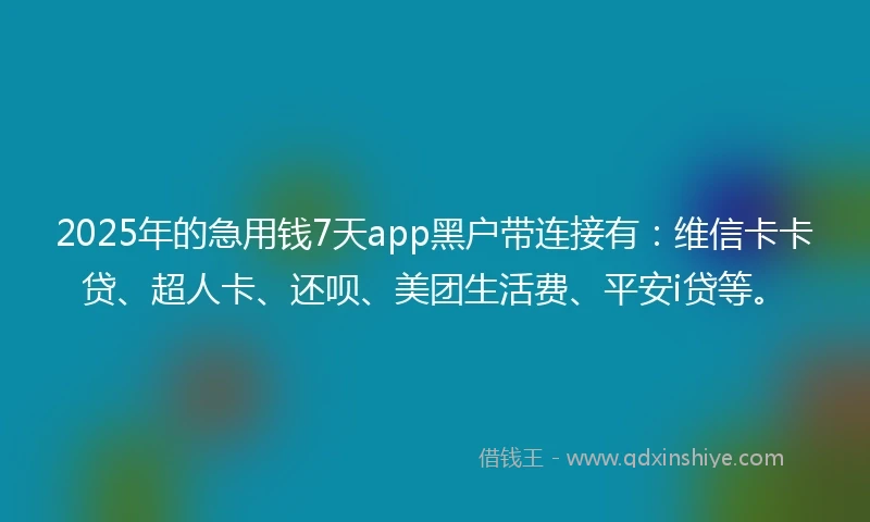2025年的急用钱7天app黑户带连接有：维信卡卡贷、超人卡、还呗、美团生活费、平安i贷等。