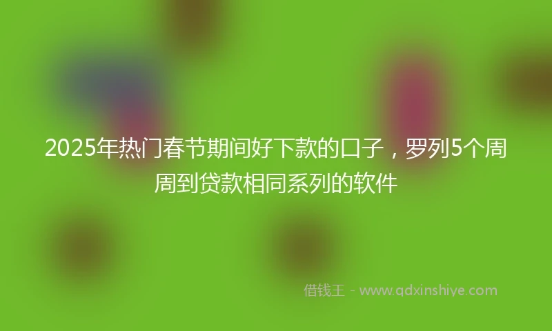 2025年热门春节期间好下款的口子，罗列5个周周到贷款相同系列的软件