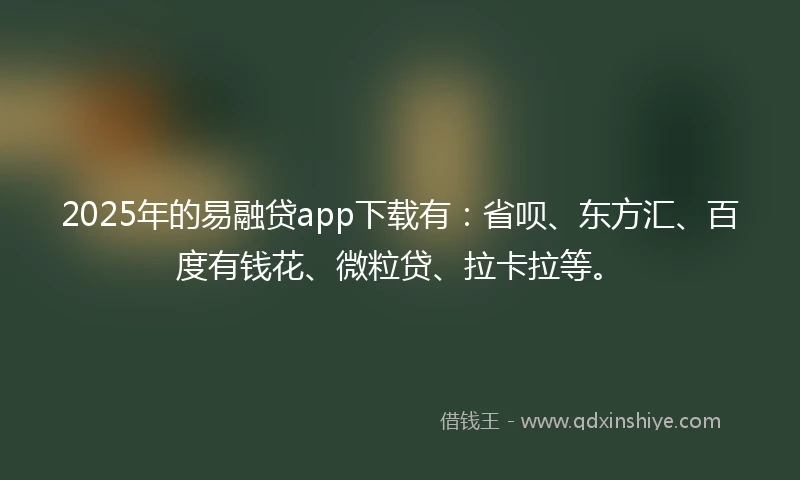 2025年的易融贷app下载有：省呗、东方汇、百度有钱花、微粒贷、拉卡拉等。