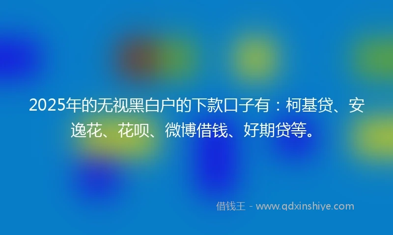 2025年的无视黑白户的下款口子有：柯基贷、安逸花、花呗、微博借钱、好期贷等。
