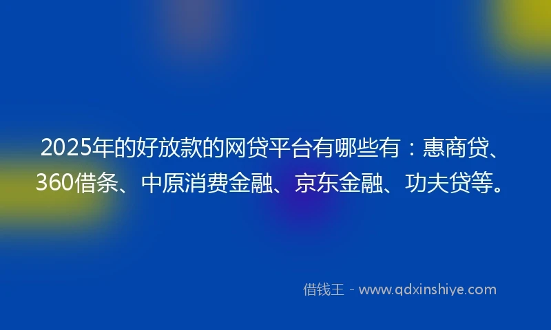 2025年的好放款的网贷平台有哪些有：惠商贷、360借条、中原消费金融、京东金融、功夫贷等。