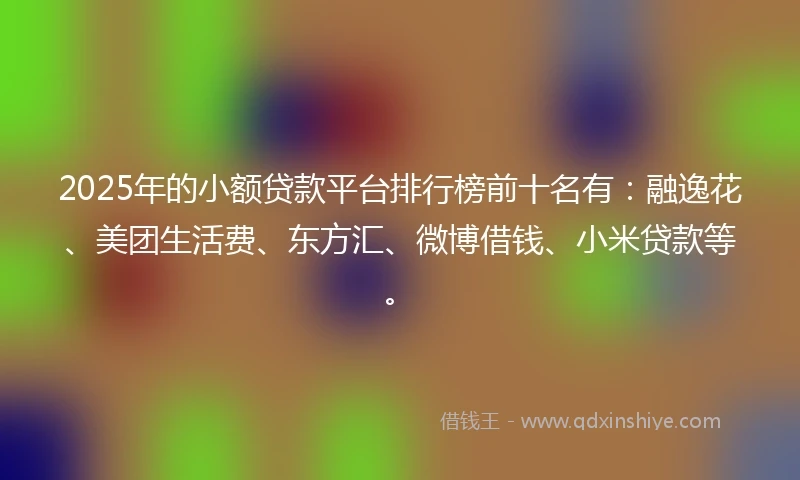 2025年的小额贷款平台排行榜前十名有：融逸花、美团生活费、东方汇、微博借钱、小米贷款等。
