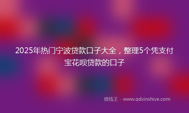 2025年热门宁波贷款口子大全，整理5个凭支付宝花呗贷款的口子