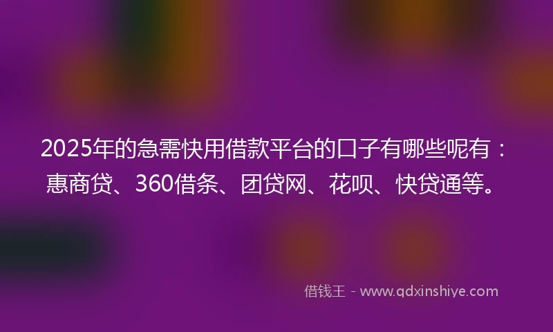 2025年的急需快用借款平台的口子有哪些呢有：惠商贷、360借条、团贷网、花呗、快贷通等。