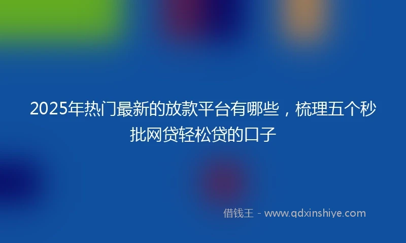 2025年热门最新的放款平台有哪些，梳理五个秒批网贷轻松贷的口子