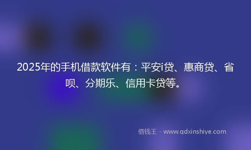 2025年的手机借款软件有：平安i贷、惠商贷、省呗、分期乐、信用卡贷等。
