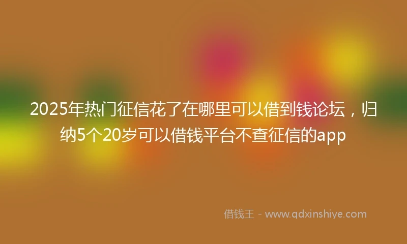 2025年热门征信花了在哪里可以借到钱论坛，归纳5个20岁可以借钱平台不查征信的app