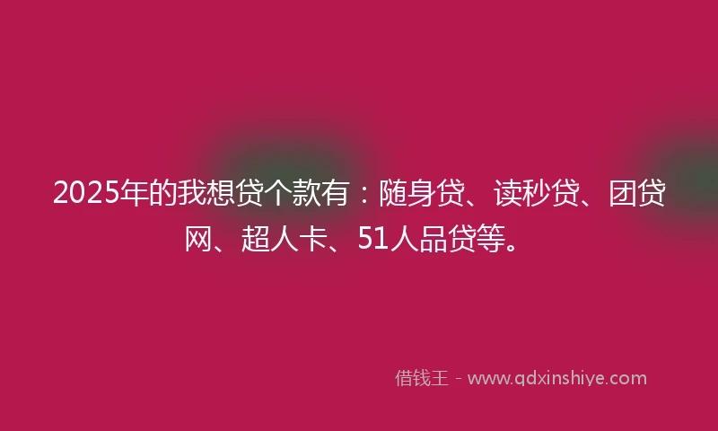 2025年的我想贷个款有：随身贷、读秒贷、团贷网、超人卡、51人品贷等。