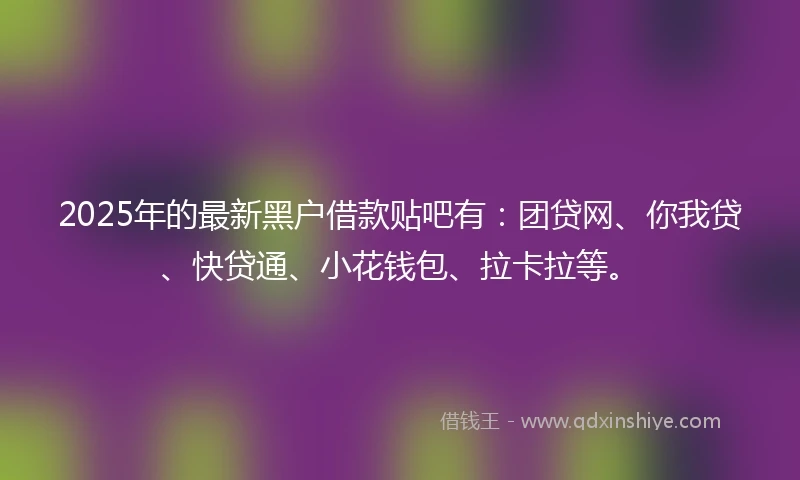 2025年的最新黑户借款贴吧有：团贷网、你我贷、快贷通、小花钱包、拉卡拉等。