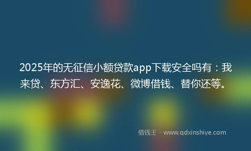 2025年的无征信小额贷款app下载安全吗有：我来贷、东方汇、安逸花、微博借钱、替你还等。
