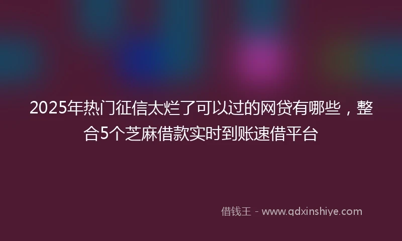 2025年热门征信太烂了可以过的网贷有哪些，整合5个芝麻借款实时到账速借平台