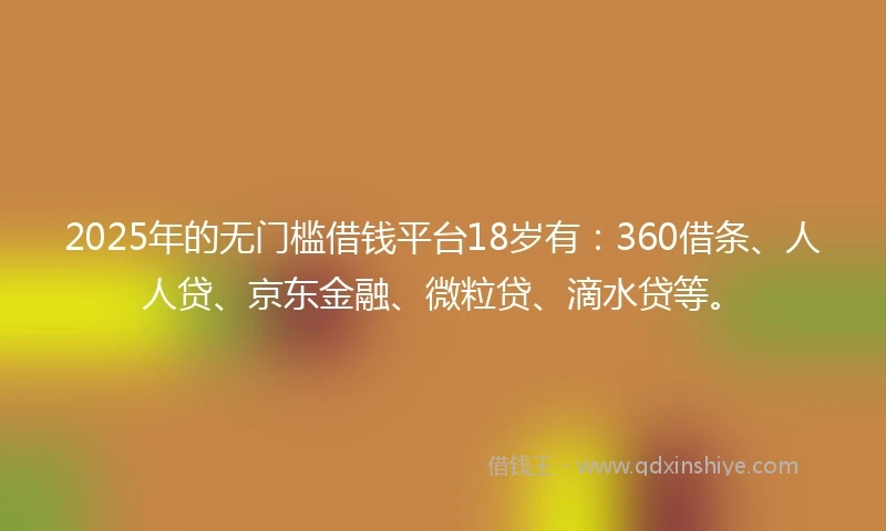 2025年的无门槛借钱平台18岁有：360借条、人人贷、京东金融、微粒贷、滴水贷等。