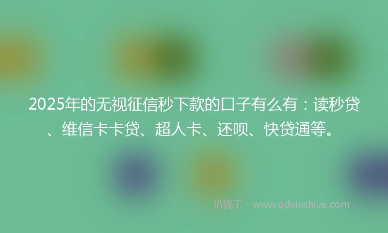 2025年的无视征信秒下款的口子有么有：读秒贷、维信卡卡贷、超人卡、还呗、快贷通等。