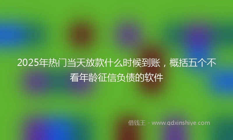2025年热门当天放款什么时候到账，概括五个不看年龄征信负债的软件