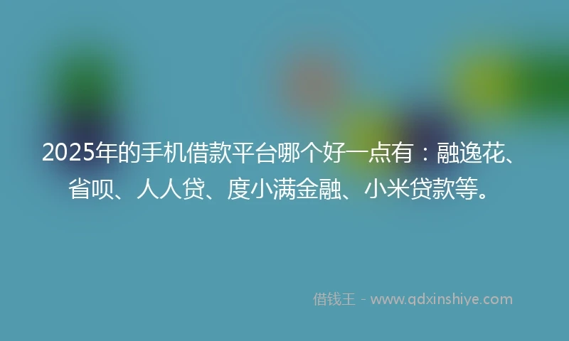 2025年的手机借款平台哪个好一点有：融逸花、省呗、人人贷、度小满金融、小米贷款等。