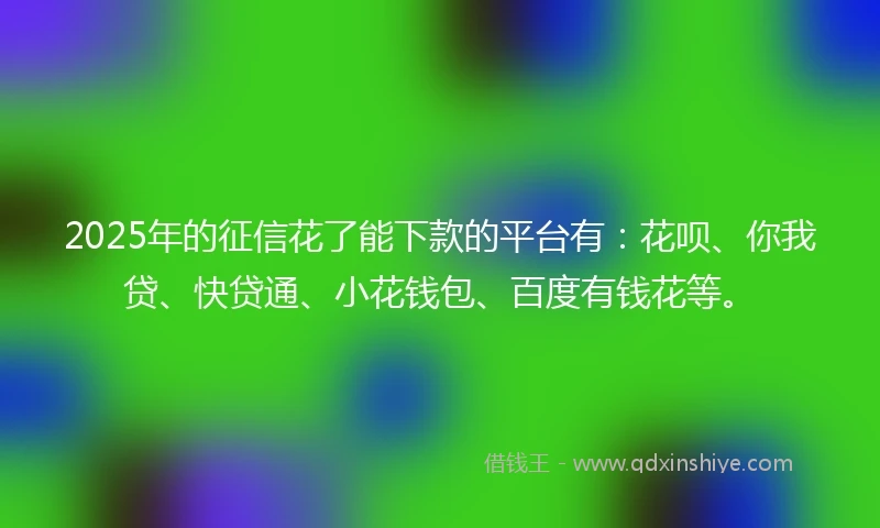 2025年的征信花了能下款的平台有：花呗、你我贷、快贷通、小花钱包、百度有钱花等。